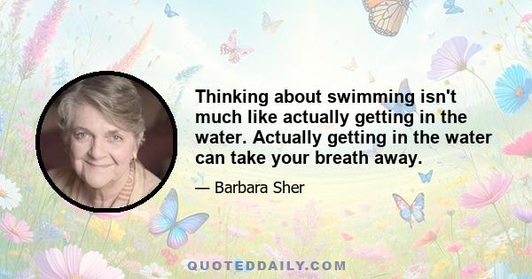 Thinking about swimming isn't much like actually getting in the water. Actually getting in the water can take your breath away.