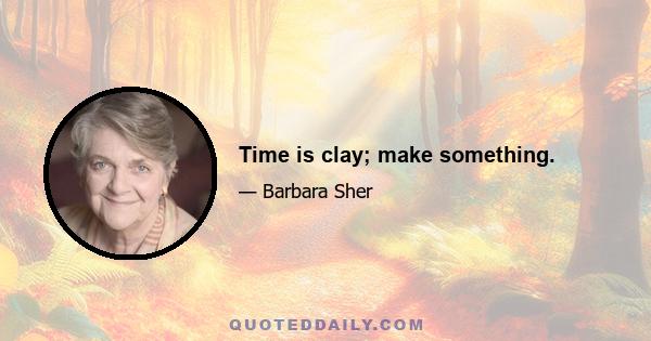 Time is clay; make something.