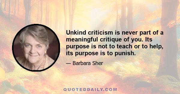 Unkind criticism is never part of a meaningful critique of you. Its purpose is not to teach or to help, its purpose is to punish.