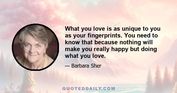 What you love is as unique to you as your fingerprints. You need to know that because nothing will make you really happy but doing what you love.