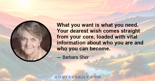 What you want is what you need. Your dearest wish comes straight from your core, loaded with vital information about who you are and who you can become.