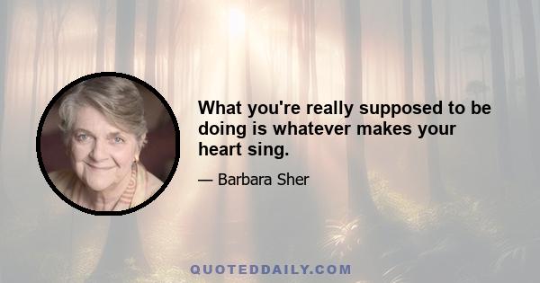 What you're really supposed to be doing is whatever makes your heart sing.