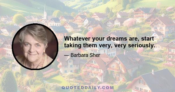 Whatever your dreams are, start taking them very, very seriously.