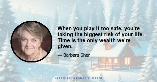 When you play it too safe, you're taking the biggest risk of your life. Time is the only wealth we're given.