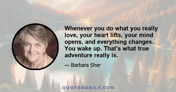 Whenever you do what you really love, your heart lifts, your mind opens, and everything changes. You wake up. That's what true adventure really is.