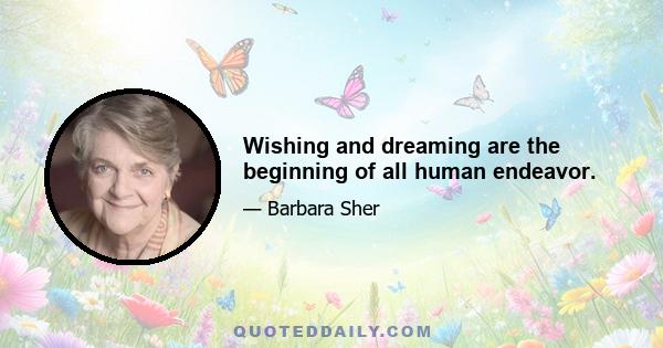 Wishing and dreaming are the beginning of all human endeavor.