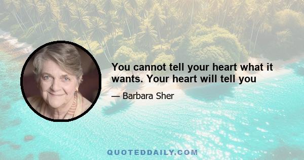 You cannot tell your heart what it wants. Your heart will tell you