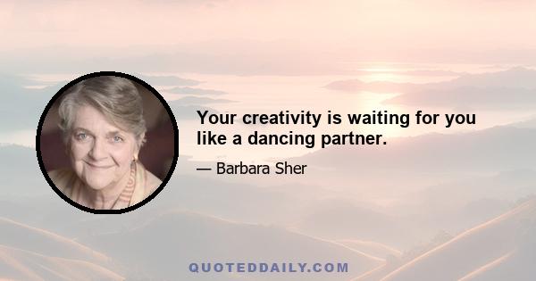 Your creativity is waiting for you like a dancing partner.