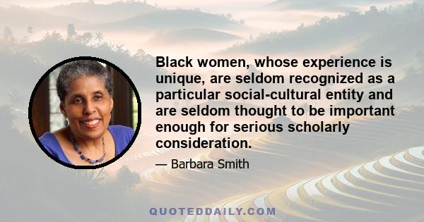 Black women, whose experience is unique, are seldom recognized as a particular social-cultural entity and are seldom thought to be important enough for serious scholarly consideration.