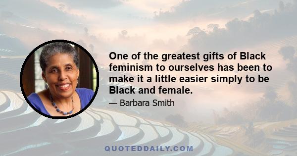 One of the greatest gifts of Black feminism to ourselves has been to make it a little easier simply to be Black and female.