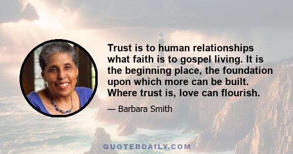 Trust is to human relationships what faith is to gospel living. It is the beginning place, the foundation upon which more can be built. Where trust is, love can flourish.