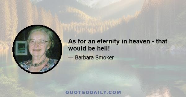 As for an eternity in heaven - that would be hell!