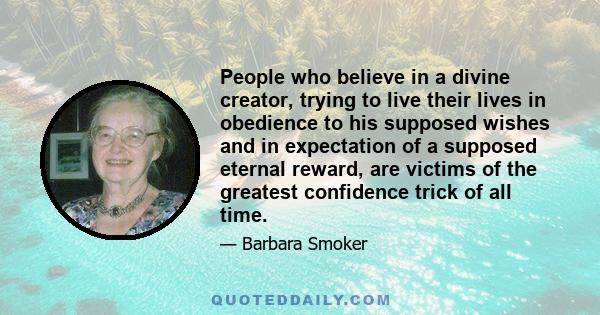 People who believe in a divine creator, trying to live their lives in obedience to his supposed wishes and in expectation of a supposed eternal reward, are victims of the greatest confidence trick of all time.