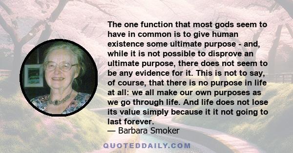 The one function that most gods seem to have in common is to give human existence some ultimate purpose - and, while it is not possible to disprove an ultimate purpose, there does not seem to be any evidence for it.