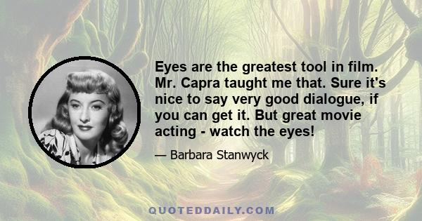 Eyes are the greatest tool in film. Mr. Capra taught me that. Sure it's nice to say very good dialogue, if you can get it. But great movie acting - watch the eyes!