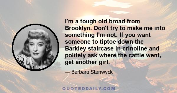 I'm a tough old broad from Brooklyn. Don't try to make me into something I'm not. If you want someone to tiptoe down the Barkley staircase in crinoline and politely ask where the cattle went, get another girl.