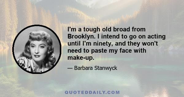 I'm a tough old broad from Brooklyn. I intend to go on acting until I'm ninety, and they won't need to paste my face with make-up.