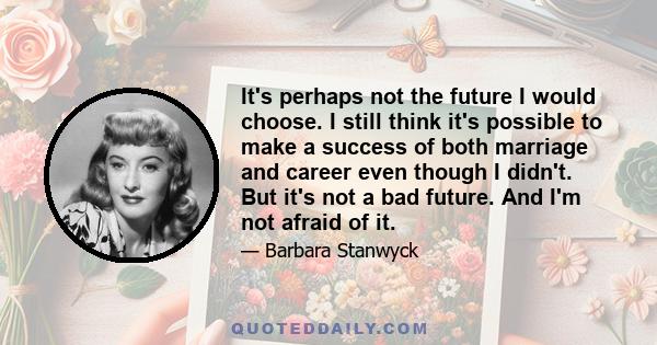 It's perhaps not the future I would choose. I still think it's possible to make a success of both marriage and career even though I didn't. But it's not a bad future. And I'm not afraid of it.