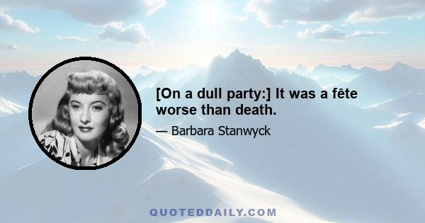 [On a dull party:] It was a fête worse than death.