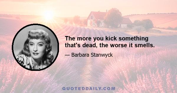 The more you kick something that's dead, the worse it smells.