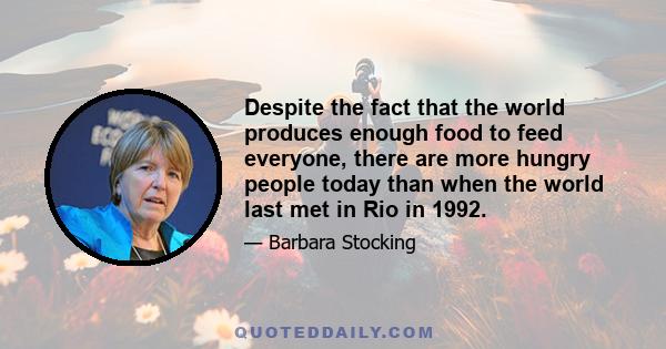 Despite the fact that the world produces enough food to feed everyone, there are more hungry people today than when the world last met in Rio in 1992.