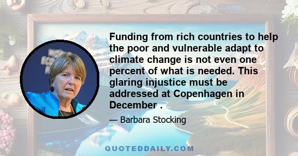 Funding from rich countries to help the poor and vulnerable adapt to climate change is not even one percent of what is needed. This glaring injustice must be addressed at Copenhagen in December .