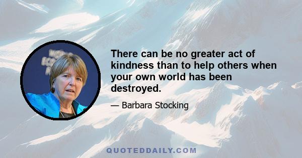 There can be no greater act of kindness than to help others when your own world has been destroyed.