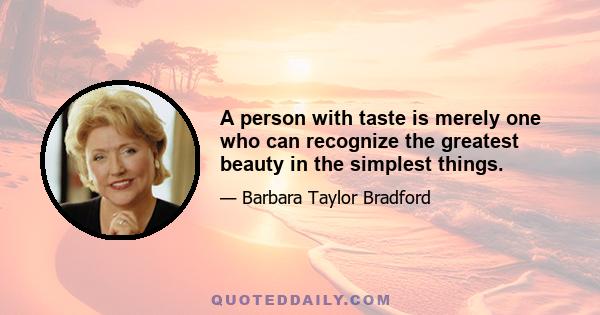 A person with taste is merely one who can recognize the greatest beauty in the simplest things.