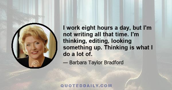 I work eight hours a day, but I'm not writing all that time. I'm thinking, editing, looking something up. Thinking is what I do a lot of.