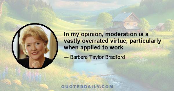 In my opinion, moderation is a vastly overrated virtue, particularly when applied to work