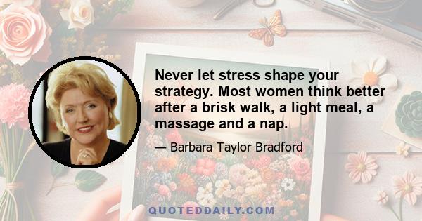 Never let stress shape your strategy. Most women think better after a brisk walk, a light meal, a massage and a nap.