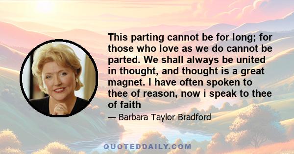 This parting cannot be for long; for those who love as we do cannot be parted. We shall always be united in thought, and thought is a great magnet. I have often spoken to thee of reason, now i speak to thee of faith