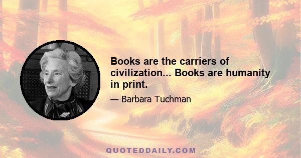 Books are the carriers of civilization... Books are humanity in print.