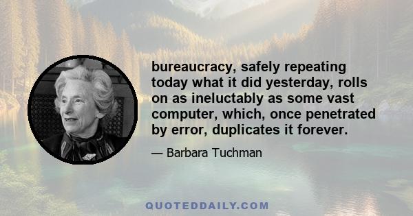 bureaucracy, safely repeating today what it did yesterday, rolls on as ineluctably as some vast computer, which, once penetrated by error, duplicates it forever.