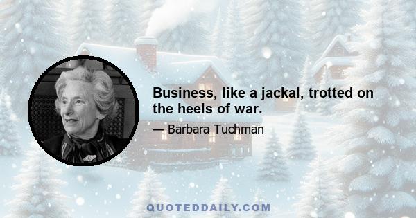 Business, like a jackal, trotted on the heels of war.