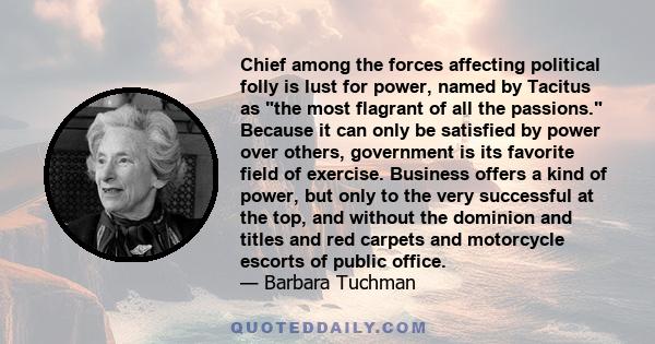 Chief among the forces affecting political folly is lust for power, named by Tacitus as the most flagrant of all the passions. Because it can only be satisfied by power over others, government is its favorite field of