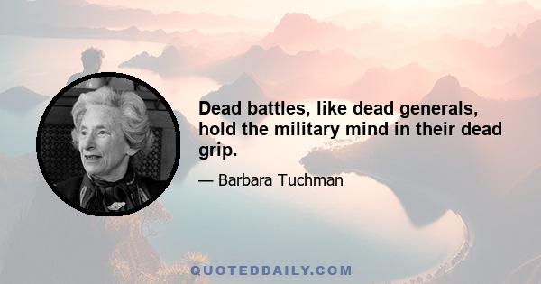 Dead battles, like dead generals, hold the military mind in their dead grip.