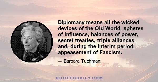 Diplomacy means all the wicked devices of the Old World, spheres of influence, balances of power, secret treaties, triple alliances, and, during the interim period, appeasement of Fascism.