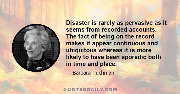 Disaster is rarely as pervasive as it seems from recorded accounts. The fact of being on the record makes it appear continuous and ubiquitous whereas it is more likely to have been sporadic both in time and place.