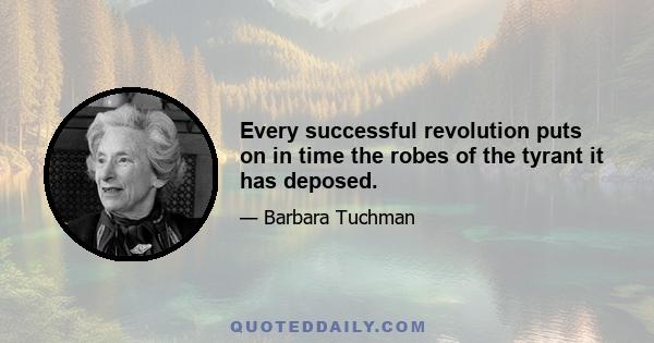 Every successful revolution puts on in time the robes of the tyrant it has deposed.