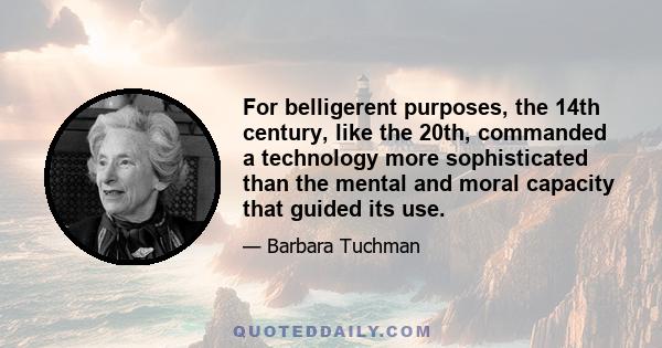 For belligerent purposes, the 14th century, like the 20th, commanded a technology more sophisticated than the mental and moral capacity that guided its use.