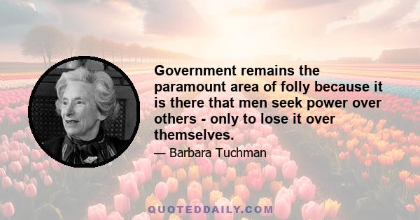 Government remains the paramount area of folly because it is there that men seek power over others - only to lose it over themselves.