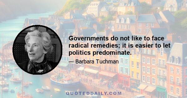 Governments do not like to face radical remedies; it is easier to let politics predominate.