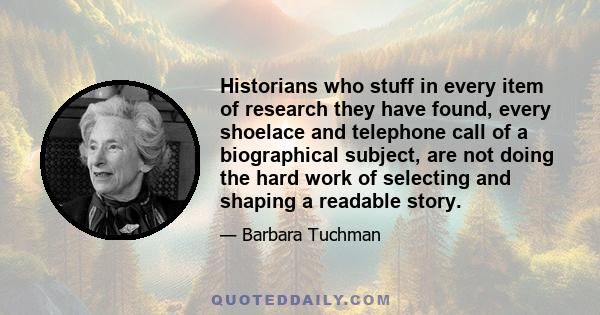 Historians who stuff in every item of research they have found, every shoelace and telephone call of a biographical subject, are not doing the hard work of selecting and shaping a readable story.