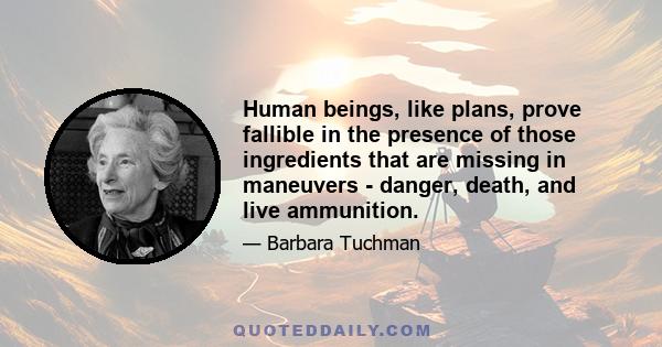 Human beings, like plans, prove fallible in the presence of those ingredients that are missing in maneuvers - danger, death, and live ammunition.