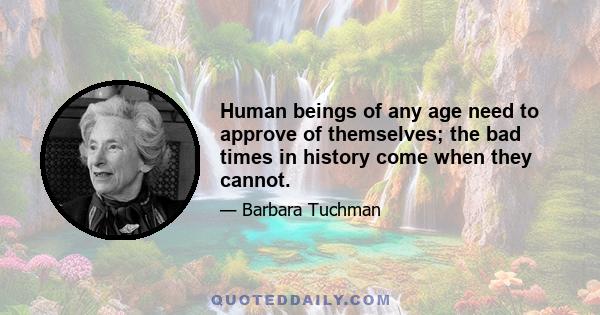 Human beings of any age need to approve of themselves; the bad times in history come when they cannot.