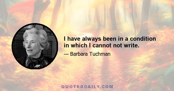 I have always been in a condition in which I cannot not write.