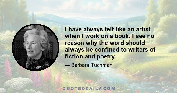 I have always felt like an artist when I work on a book. I see no reason why the word should always be confined to writers of fiction and poetry.