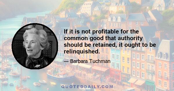 If it is not profitable for the common good that authority should be retained, it ought to be relinquished.