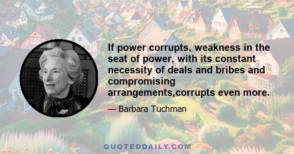 If power corrupts, weakness in the seat of power, with its constant necessity of deals and bribes and compromising arrangements,corrupts even more.